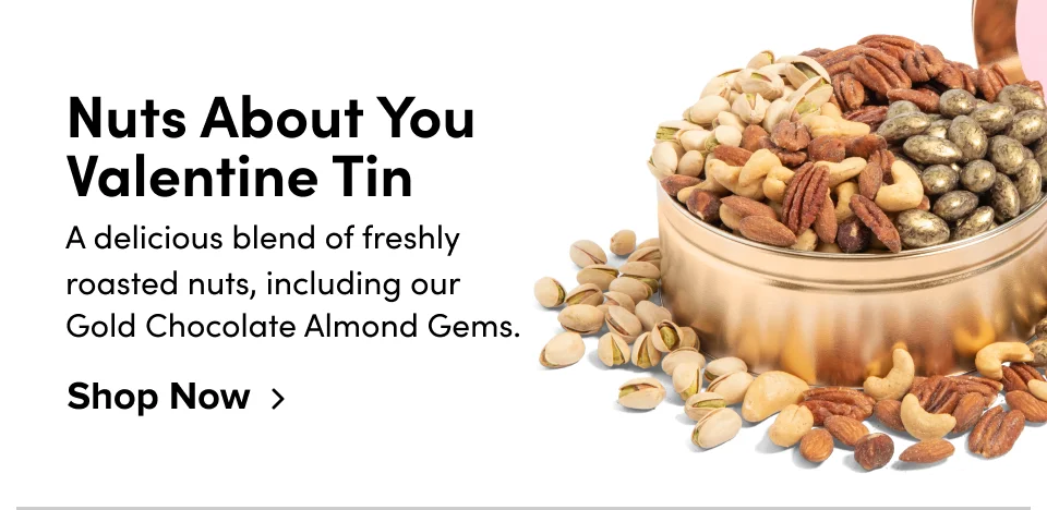 Nuts About You Valentine Tin A delicious blend of freshly roasted nuts, including our  Gold Chocolate Almond Gems. Shop Now