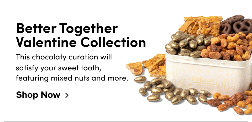 Better Together Valentine Collection This chocolaty curation will satisfy your sweet tooth, featuring mixed nuts and more. Shop Now