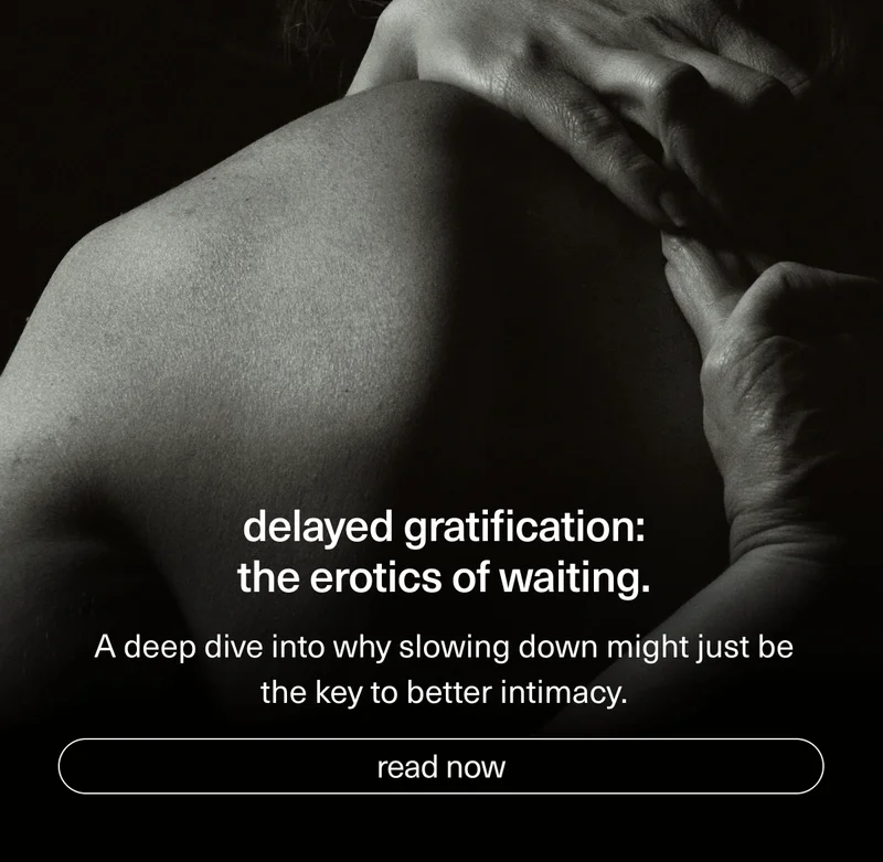 delayed gratification: the erotics of waiting. | A deep dive into why slowing down might just be the key to better intimacy. | [ read now ]