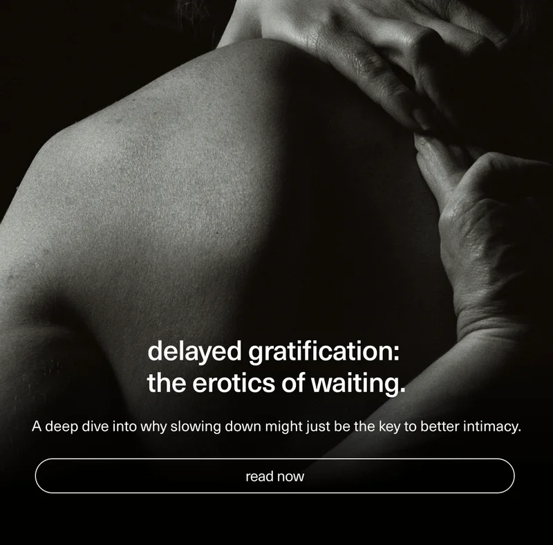 delayed gratification: the erotics of waiting. | A deep dive into why slowing down might just be the key to better intimacy. | [ read now ]