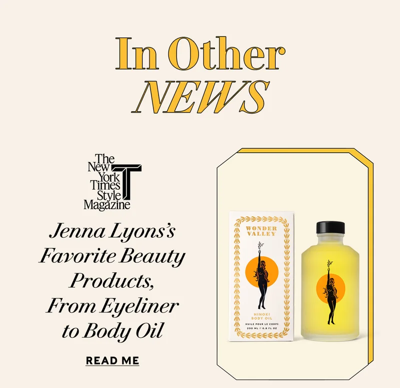 IN OTHER NEWS THE NEW YORK TIMES STYLE MAGAZINEJenna Lyons’s Favorite Beauty Products, From Eyeliner  to Body Oil READ ME