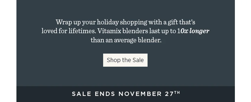 Wrap up your holiday shopping with a gift that's loved for lifetimes. Vitamix blenders last up to 10x longer than an average blender.