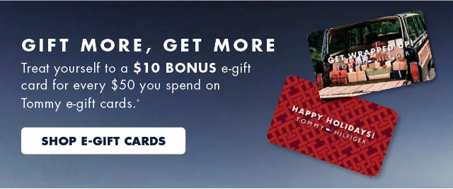 Gift more, get more                                            Treat yourself to a $10 bonus e-gift card for every $50 you spent on Tommy e-gift cards.º                                            Shop e-gift cards