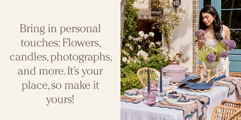 Bring in personal touches: Flowers, candles, photographs, and more. It’s your place, so make it yours!