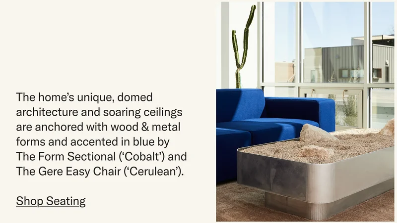 The home’s unique, domed architecture and soaring ceilings are anchored with wood & metal forms and accented in blue by The Form Sectional (‘Cobalt’) and The Gere Easy Chair (‘Cerulean’).