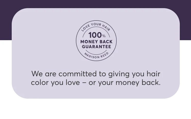 We are committed to giving you hair color you love – or your money back.