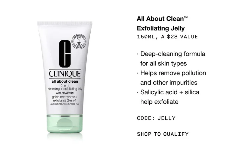 All About Clean™ Exfoliating Jelly 150ml, a $28 value· Deep-cleaning formula for all skin types· Helps remove pollution and other impurities· Salicylic acid + silica help exfoliate CODE: JELLY SHOP TO QUALIFY