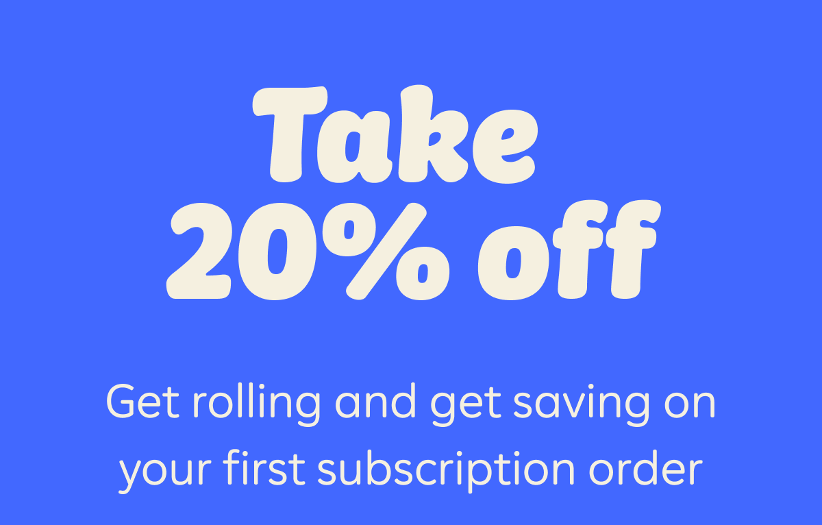 Take 20% off. Get rolling and get saving on your first subscription order
