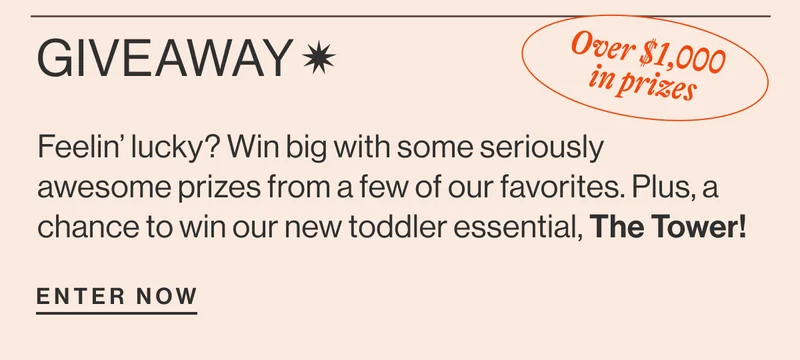 Giveaway* Over $1,000 in prizes Feelin’ lucky? Win big with some seriously awesome prizes from a few of our favorites. Plus, a chance to win our new toddler essential, The Tower! Enter Now