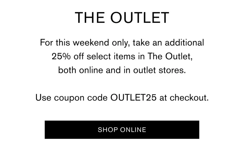 THE OUTLET | For this weekend only, take an additional 25% off select items in The Outlet, both online and in outlet stores. Use coupon code OUTLET25 at checkout. | [SHOP ONLINE]