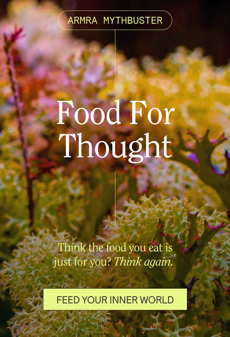 ARMRA MYTHBUSTERS. Food For Thought. Think the food you eat is just for you? Think again.