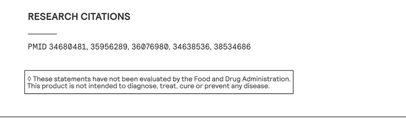 *These statements have not been evaluated by the Food and Drug Administration. This product is not intended to diagnose, treat, cure, or prevent any disease.  RESEARCH CITATIONS: PMID 34680481, 35956289, 36076980, 34638536, 38534686