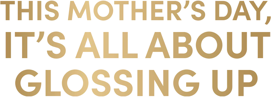 This Mother’s Day, it’s all about glossing up