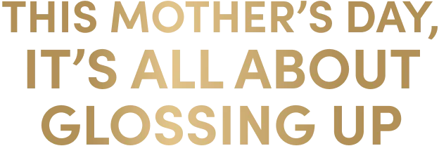 This Mother’s Day, it’s all about glossing up