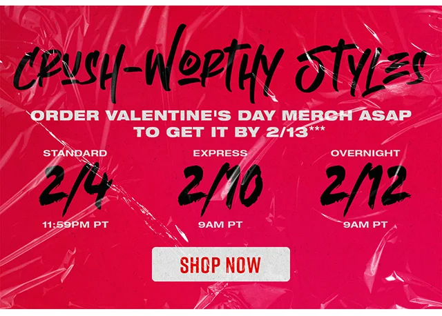 Crush-Worthy Styles. Order Valentine's Day Merch ASAP To Get By 2-13. Order By 2-4 at 1159PM PT For Standard Shipping, 2-10 By 9AM PT For Express Shipping, And 2-12 By 9AM For Overnight Shipping. Shop Now