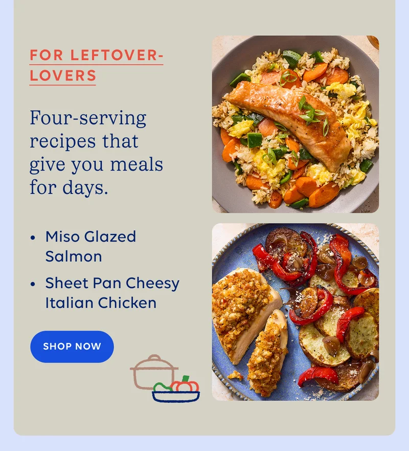 For Leftover Lovers - Four serving recipes that give you meals for days. SHOP NOW