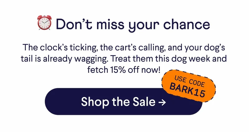 Don't miss your chance. The clock’s ticking, the cart’s calling, and your dog’s tail is already wagging. Treat them this dog week and fetch 15% off now! Use code: BARK15. Shop the Sale.