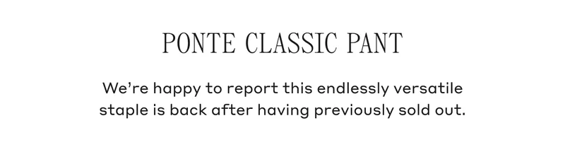 PONTE CLASSIC PANT We're happy to report this endlessly versatile staple is back after having previously sold out.