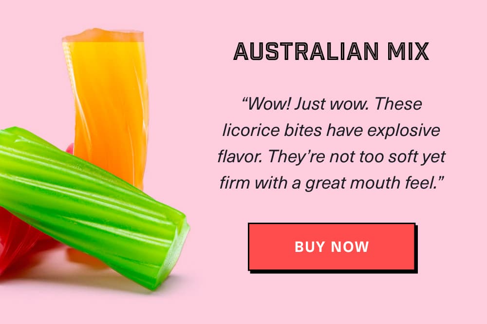 Australian Mix “Wow! Just wow. These licorice bites have explosive flavor. They’re not too soft yet firm with a great mouth feel.” – David A. [ Buy Now ]