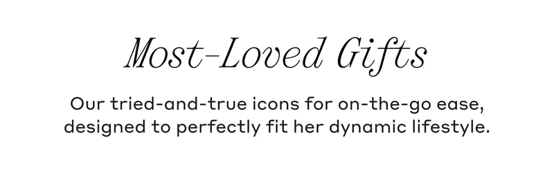 Most-Loved Gifts Our tried-and-true icons for on-the-go ease, designed to perfectly fit her dynamic lifestyle.