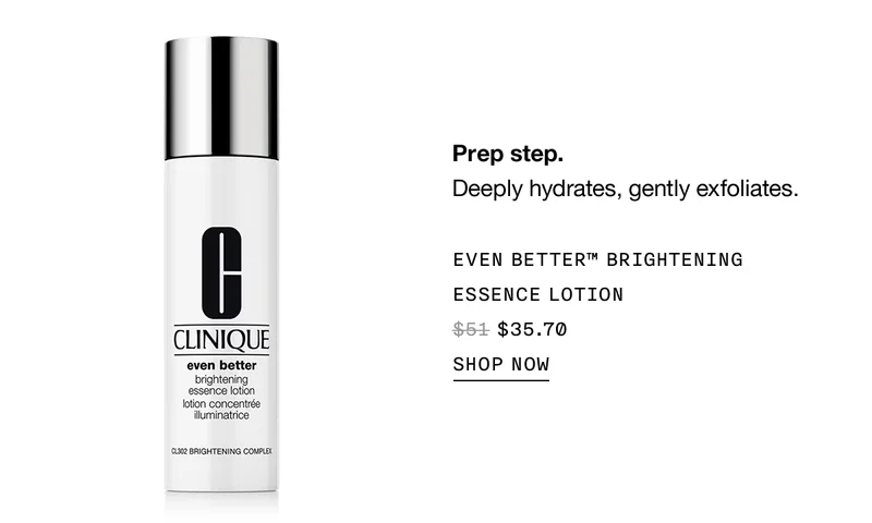 Prep step. Deeply hydrates, gently exfoliates. EVEN BETTER TM BRIGHTENING ESSENCE LOTION $35.70 SHOP NOW