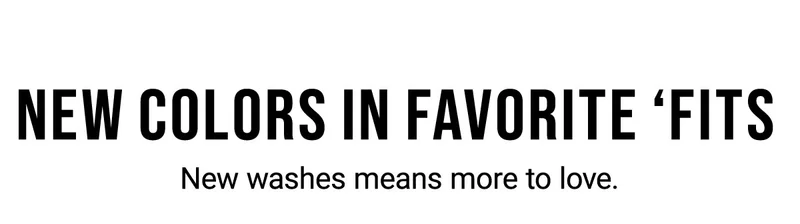 New Colors In Favorite 'Fits New Washes Means More To Love.