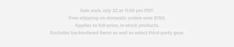 Sale ends July 22 at 11:59pm PDT. Free shipping on domestic orders over $150. Applies to full price, in stock product. Excludes backordered items as well as select third-party gear.