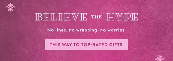 believe the hype, no lines, no wrapping, no worries. this way to top-rated gifts