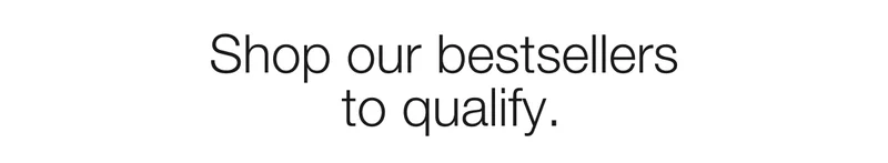 Shop our bestsellers to qualify.