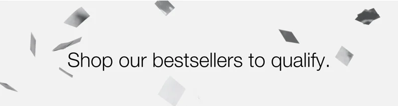 Shop our bestsellers to qualify.