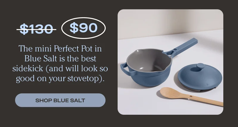 The mini Perfect Pot in Blue Salt is the best sidekick (and will look so good on your stovetop). Was $130, now $90. - Shop Blue Salt