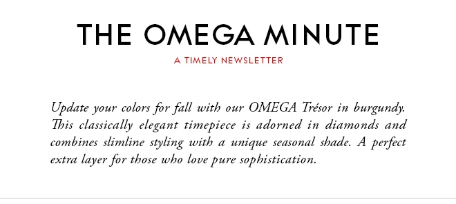 THE OMEGA MINUTE - A TIMELY NEWSLETTER - Update your colors for fall with our OMEGA Trésor in burgundy. This classically elegant timepiece is adorned in diamonds and combines slimline styling with a unique seasonal shade. A perfect extra layer for those who love pure sophistication.