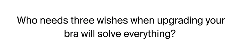 Who needs three wishes when upgrading your bra will solve everything?