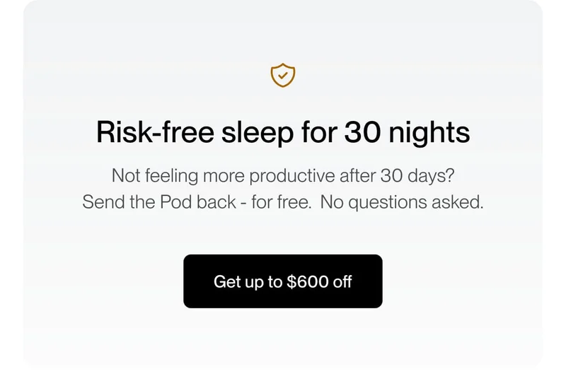 Risk-free sleep for 30 nights | Not feeling more rested after 30 days? Send the Pod back - for free. No questions asked.