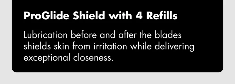ProGlide Shield with 4 Refills - Lubrication before and after blades shields skin from irritation while delivering exceptional closeness.