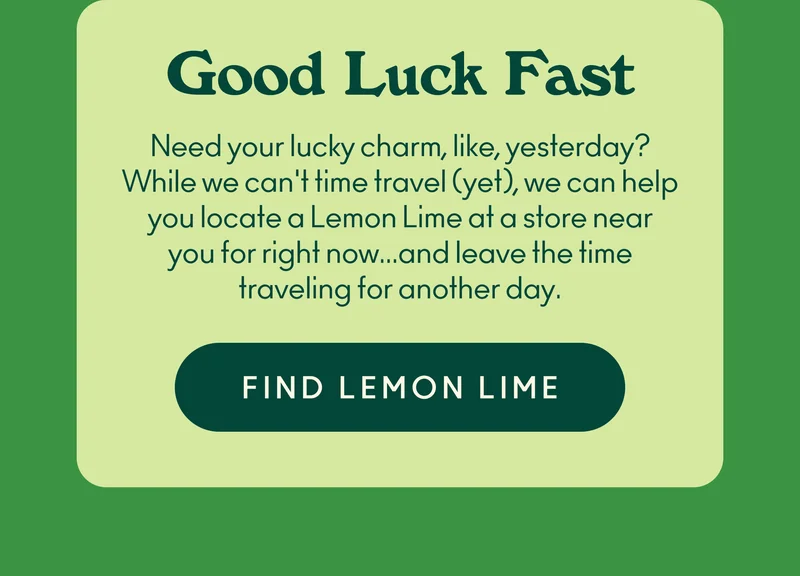 Need your lucky charm, like, yesterday? While we can't time travel (yet), we can help you locate a Lemon Lime at a store near you for right now... and leave the time traveling for another day.