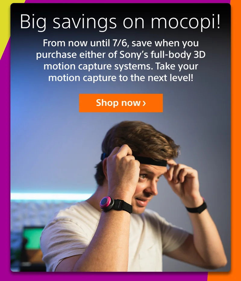 Big savings on mocopi! From nbow until 6/29, save when you purchase either of Sony's full-body 3D motion capture systems. Take your motion capture to the next level! Shop Now