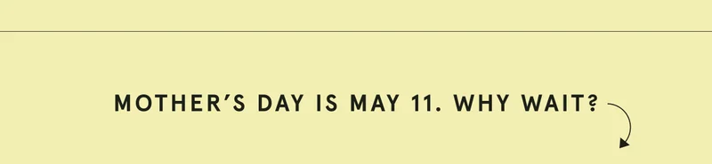 Mother's Day is May 11. Why Wait?