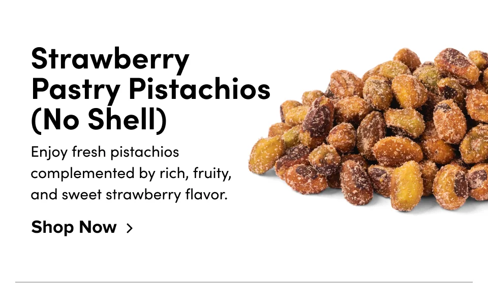 Strawberry Pastry Pistachios (No Shell) Enjoy fresh pistachios complemented by rich, fruity, and sweet strawberry flavor. Shop Now