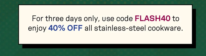 Use code FLASH40 to enjoy 40% off all stainless-steel cookware.