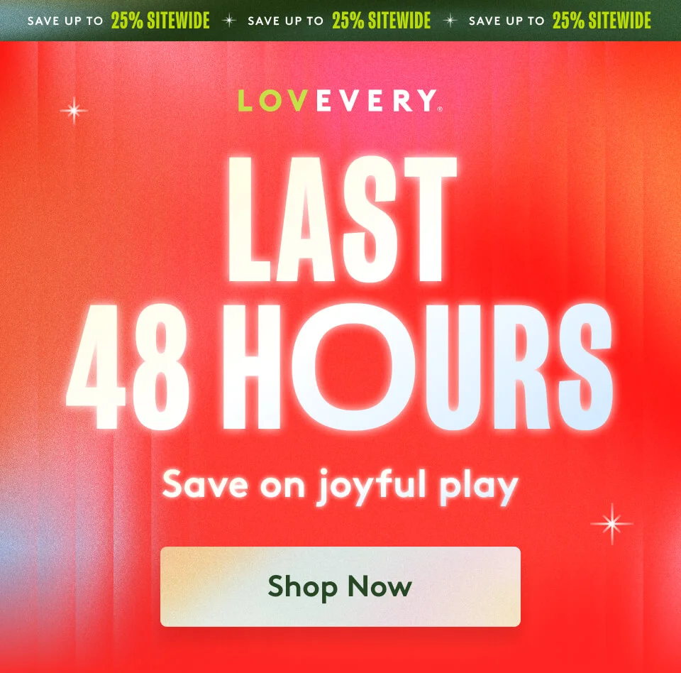 SAVE up to 25% SITEWIDE > LAST 48 HOURS Save on joyful play > Shop Now