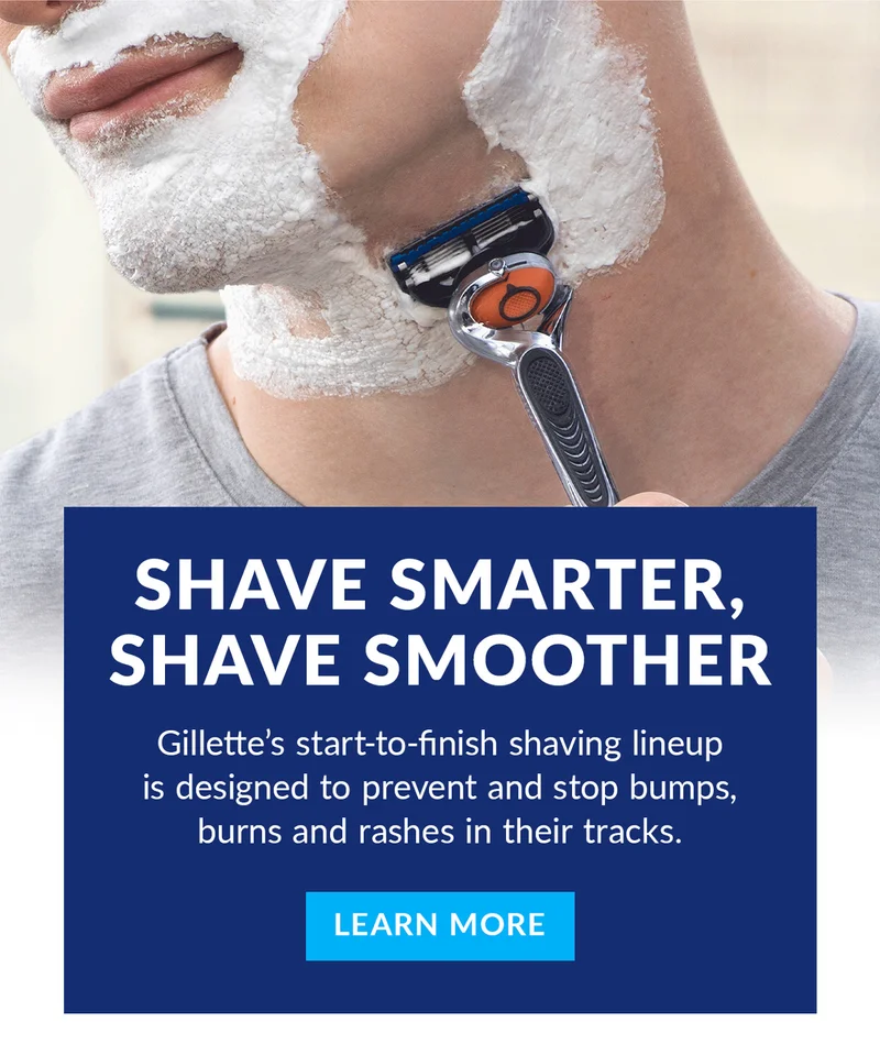 Shave smarter, shave smoother. Gillette’s start-to-finish shaving lineup is designed to prevent and stop bumps, burns and rashes in their tracks. Learn More