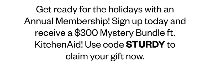 Get ready for the holidays with an Annual Membership! Sign up today and receive a $300 Mystery Bundle ft. KitchenAid! Use code STURDY to claim your gift now.