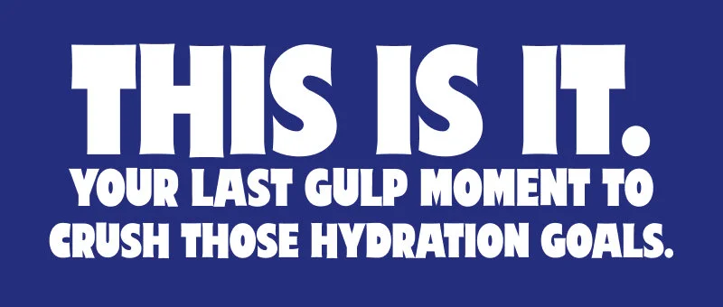 This is it. Your last gulp moment to crush those hydration goals.