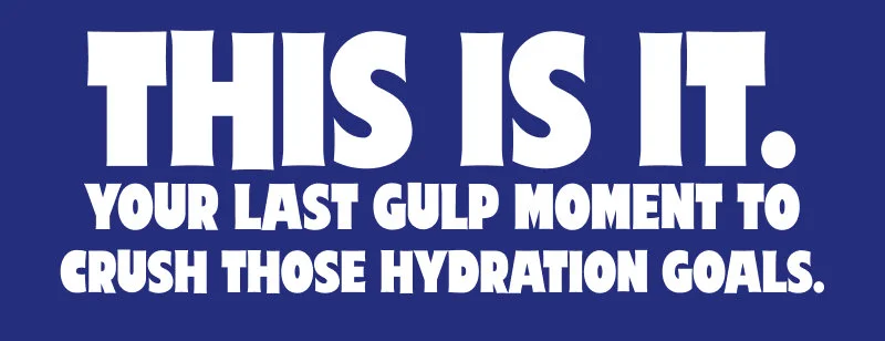 This is it. Your last gulp moment to crush those hydration goals.