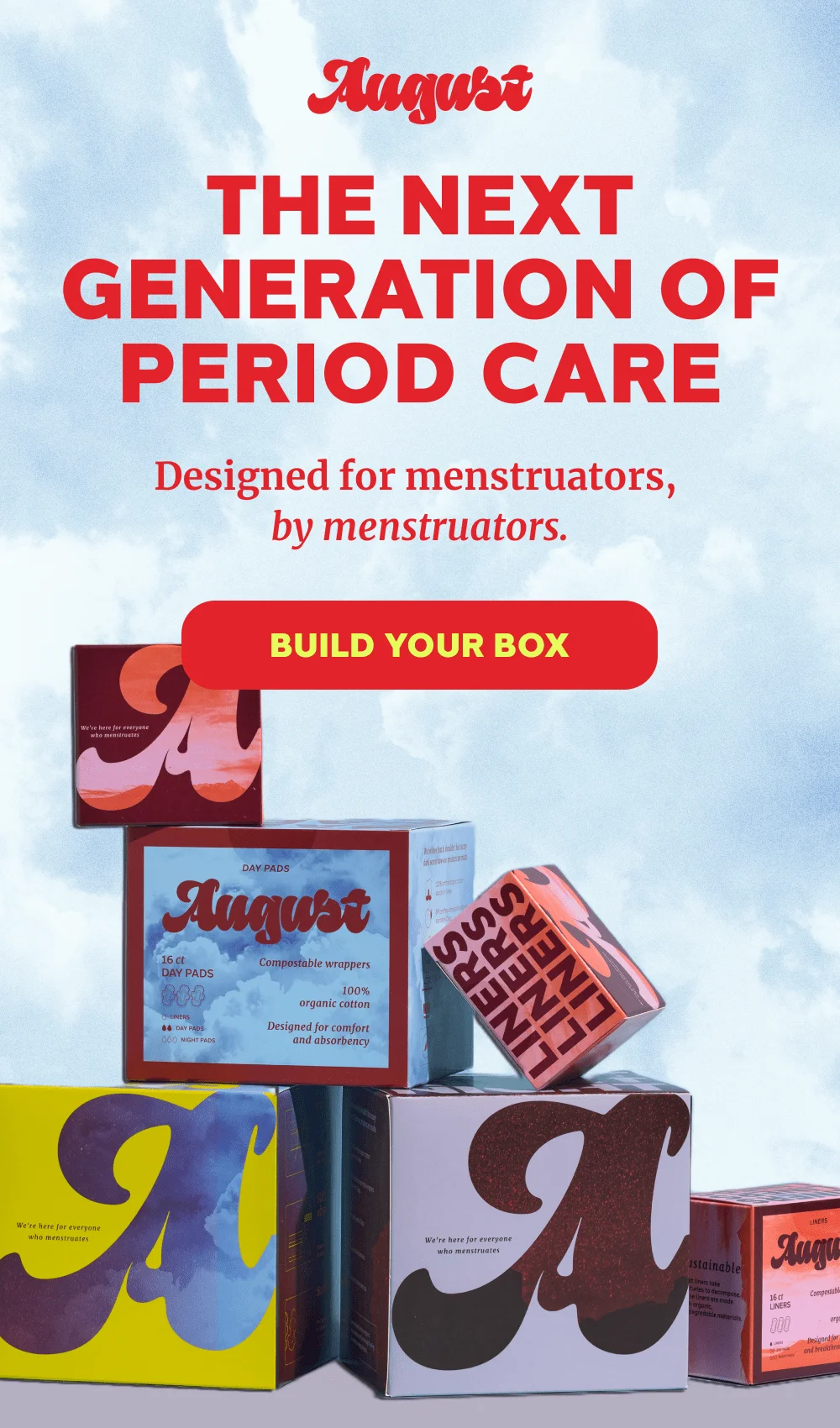 THE NEXT GENERATION  OF PERIOD CARE  Designed for menstruators,  by menstruators.  [BUILD YOUR BOX]
