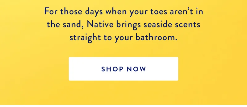 To the beach, please! | For those days when your toes aren’t in the sand, Native brings seaside scents straight to your bathroom. | SHOP NOW