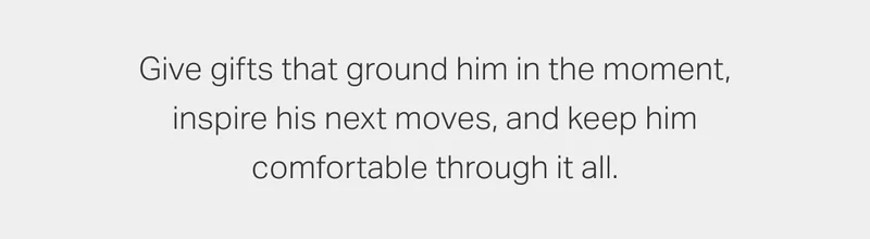 Give gifts that ground him in the moment, inspire his next moves, and keep him comfortable through it all.