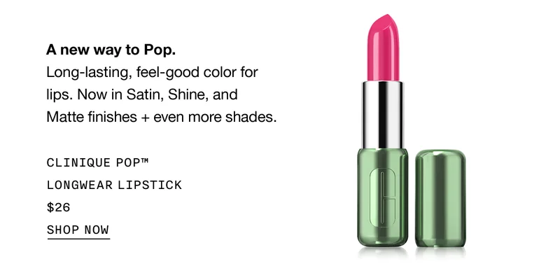 A new way to Pop. Long-lasting, feel-good color for lips. Now in Satin, Shine, and Matte finishes + even more shades. | CLINIQUE POP™ LONGWEAR LIPSTICK $26 | SHOP NOW