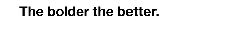 The bolder the better.